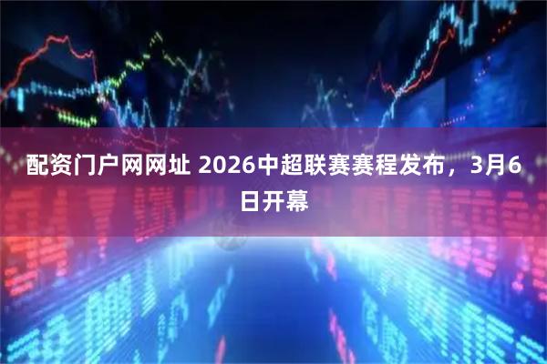 配资门户网网址 2026中超联赛赛程发布，3月6日开幕