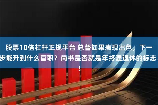 股票10倍杠杆正规平台 总督如果表现出色，下一步能升到什么官职？尚书是否就是年终混退休的标志！
