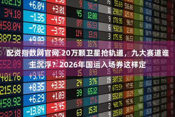 配资指数网官网 20万颗卫星抢轨道，九大赛道谁主沉浮？2026年国运入场券这样定