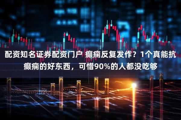 配资知名证券配资门户 癫痫反复发作？1个真能抗癫痫的好东西，可惜90%的人都没吃够