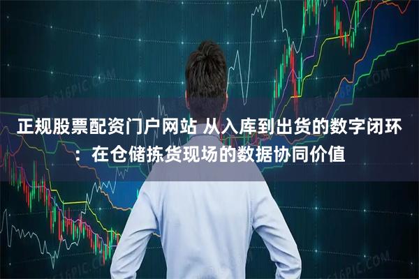 正规股票配资门户网站 从入库到出货的数字闭环：在仓储拣货现场的数据协同价值