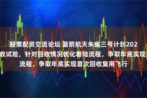 股票配资交流论坛 蓝箭航天朱雀三号计划2026年二季度开展回收试验，针对回收情况优化着陆流程，争取年底实现首次回收复用飞行