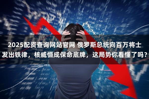 2025配资查询网站官网 俄罗斯总统向百万将士发出铁律，核威慑成保命底牌，这局势你看懂了吗？