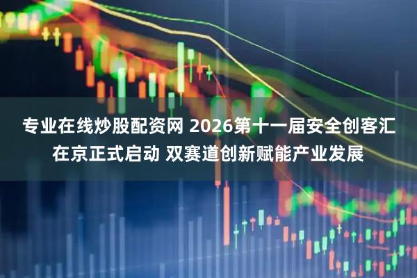 专业在线炒股配资网 2026第十一届安全创客汇在京正式启动 双赛道创新赋能产业发展