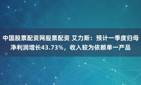 中国股票配资网股票配资 艾力斯：预计一季度归母净利润增长43.73%，收入较为依赖单一产品