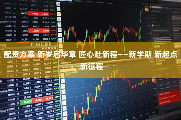 配资方案 新岁启华章 匠心赴新程——新学期 新起点 新征程