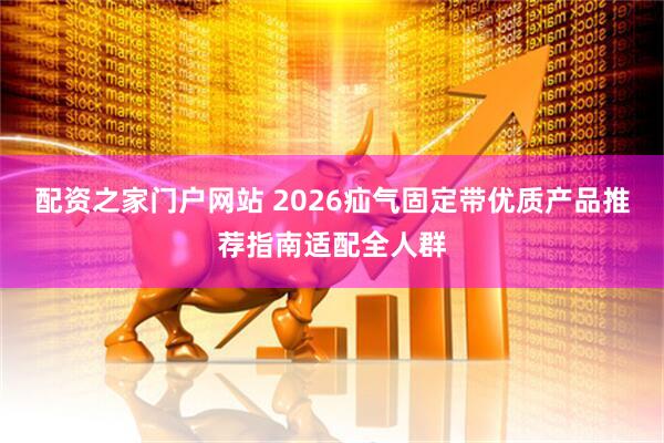 配资之家门户网站 2026疝气固定带优质产品推荐指南适配全人群