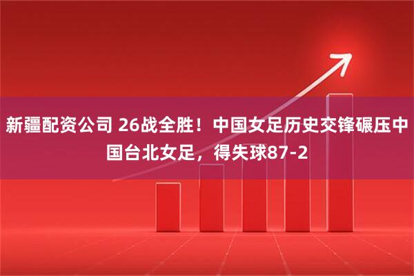 新疆配资公司 26战全胜！中国女足历史交锋碾压中国台北女足，得失球87-2