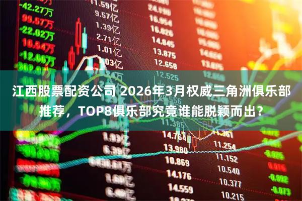 江西股票配资公司 2026年3月权威三角洲俱乐部推荐，TOP8俱乐部究竟谁能脱颖而出？