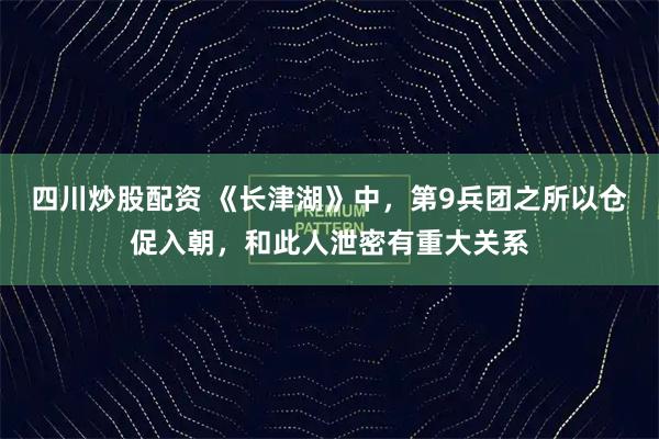 四川炒股配资 《长津湖》中，第9兵团之所以仓促入朝，和此人泄密有重大关系