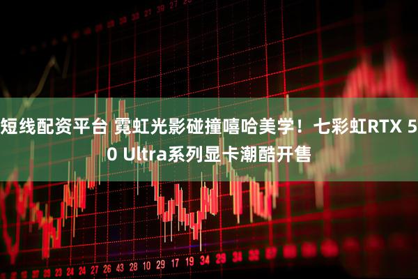 短线配资平台 霓虹光影碰撞嘻哈美学！七彩虹RTX 50 Ultra系列显卡潮酷开售