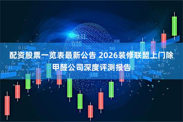 配资股票一览表最新公告 2026装修联盟上门除甲醛公司深度评测报告