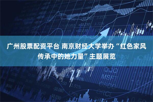 广州股票配资平台 南京财经大学举办“红色家风传承中的她力量”主题展览
