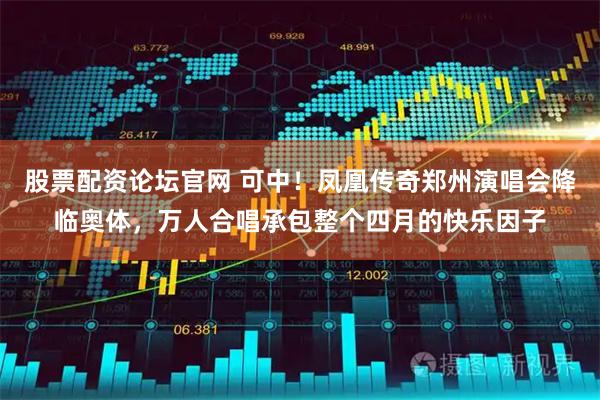 股票配资论坛官网 可中！凤凰传奇郑州演唱会降临奥体，万人合唱承包整个四月的快乐因子