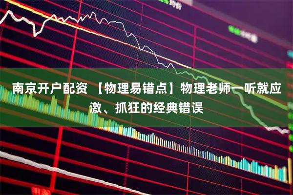 南京开户配资 【物理易错点】物理老师一听就应激、抓狂的经典错误