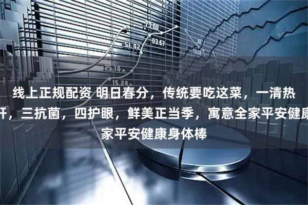 线上正规配资 明日春分，传统要吃这菜，一清热，二养肝，三抗菌，四护眼，鲜美正当季，寓意全家平安健康身体棒