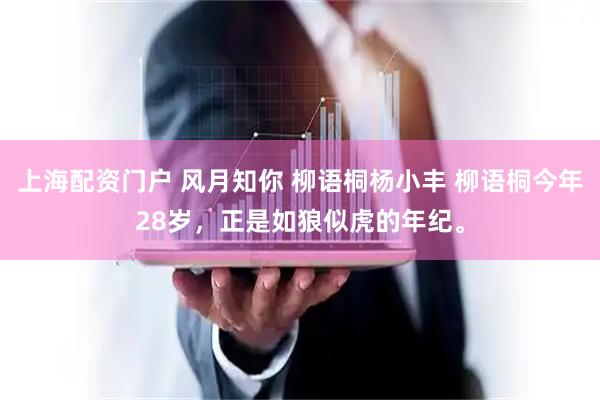 上海配资门户 风月知你 柳语桐杨小丰 柳语桐今年28岁，正是如狼似虎的年纪。