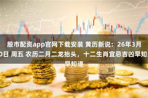 股市配资app官网下载安装 黄历新说：26年3月20日 周五 农历二月二龙抬头，十二生肖宜忌吉凶早知道