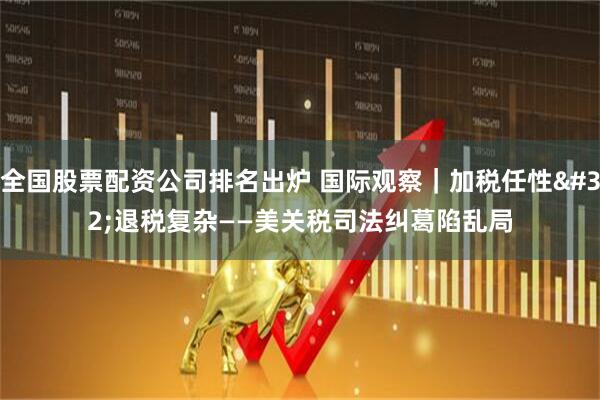 全国股票配资公司排名出炉 国际观察｜加税任性 退税复杂——美关税司法纠葛陷乱局