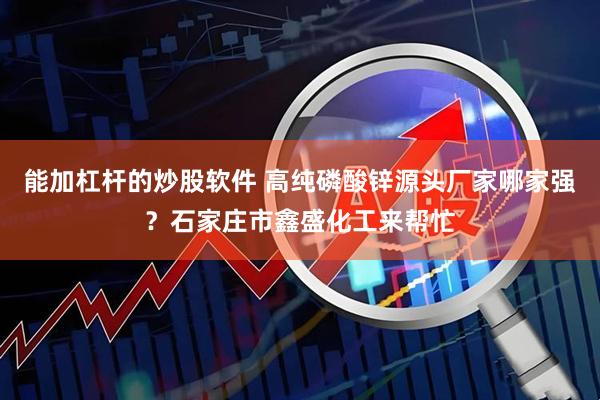 能加杠杆的炒股软件 高纯磷酸锌源头厂家哪家强？石家庄市鑫盛化工来帮忙