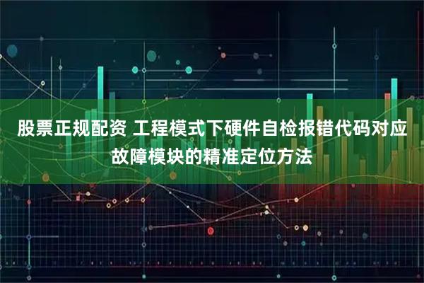 股票正规配资 工程模式下硬件自检报错代码对应故障模块的精准定位方法