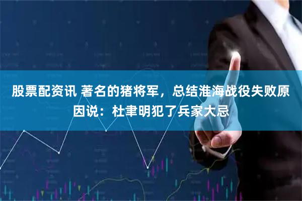 股票配资讯 著名的猪将军，总结淮海战役失败原因说：杜聿明犯了兵家大忌