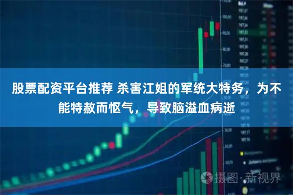 股票配资平台推荐 杀害江姐的军统大特务，为不能特赦而怄气，导致脑溢血病逝
