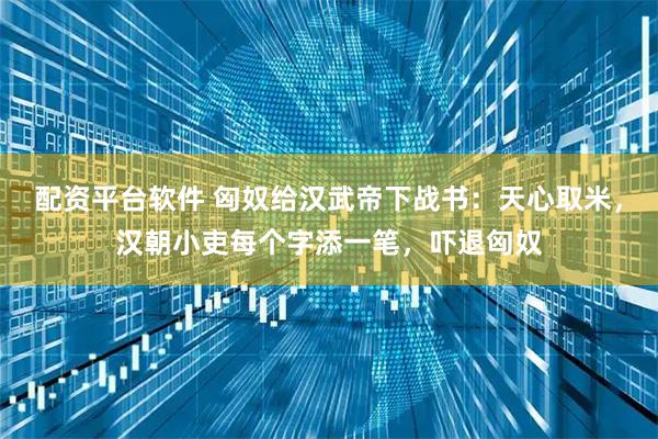 配资平台软件 匈奴给汉武帝下战书：天心取米，汉朝小吏每个字添一笔，吓退匈奴