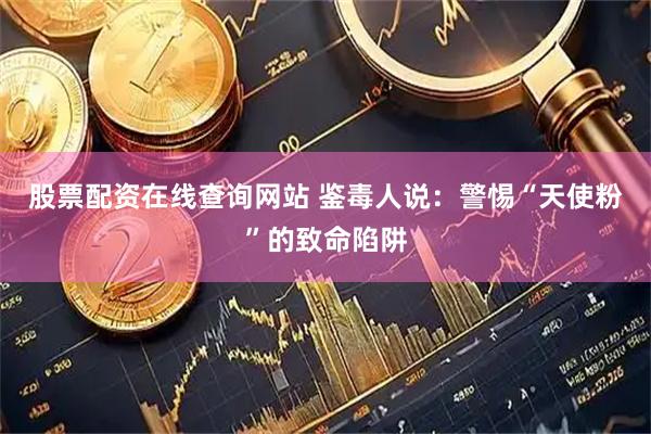 股票配资在线查询网站 鉴毒人说：警惕“天使粉”的致命陷阱