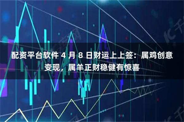 配资平台软件 4 月 8 日财运上上签：属鸡创意变现，属羊正财稳健有惊喜