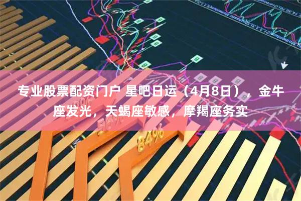 专业股票配资门户 星吧日运（4月8日），金牛座发光，天蝎座敏感，摩羯座务实