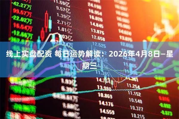线上实盘配资 每日运势解读：2026年4月8日—星期三