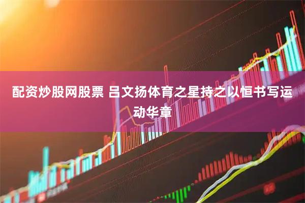 配资炒股网股票 吕文扬体育之星持之以恒书写运动华章