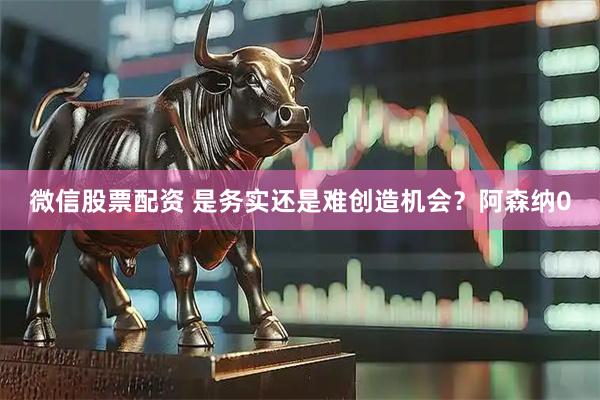 微信股票配资 是务实还是难创造机会？阿森纳0