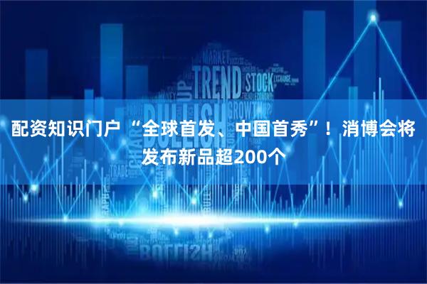 配资知识门户 “全球首发、中国首秀”！消博会将发布新品超200个