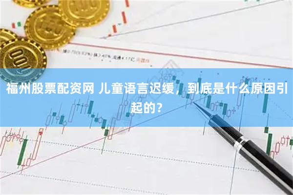 福州股票配资网 儿童语言迟缓，到底是什么原因引起的？
