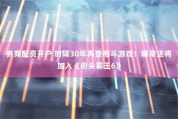 券商配资开户 时隔30年再登格斗游戏！曝蒂法将加入《街头霸王6》