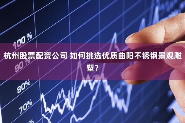 杭州股票配资公司 如何挑选优质曲阳不锈钢景观雕塑？