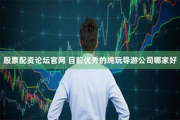 股票配资论坛官网 目前优秀的纯玩导游公司哪家好