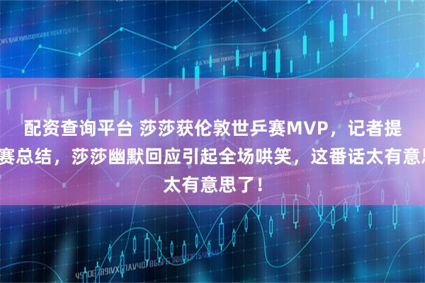 配资查询平台 莎莎获伦敦世乒赛MVP，记者提问比赛总结，莎莎幽默回应引起全场哄笑，这番话太有意思了！