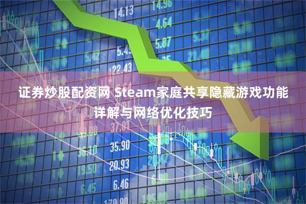 证券炒股配资网 Steam家庭共享隐藏游戏功能详解与网络优化技巧