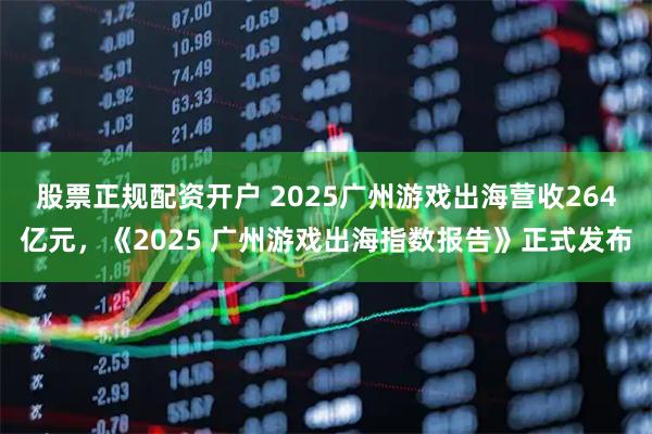 股票正规配资开户 2025广州游戏出海营收264亿元，《2025 广州游戏出海指数报告》正式发布