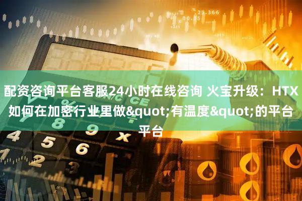 配资咨询平台客服24小时在线咨询 火宝升级：HTX如何在加密行业里做"有温度"的平台