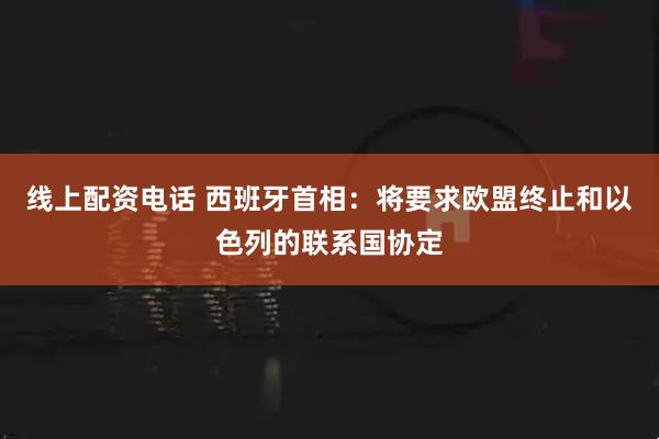 线上配资电话 西班牙首相：将要求欧盟终止和以色列的联系国协定