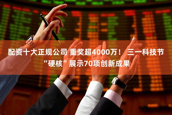 配资十大正规公司 重奖超4000万！ 三一科技节“硬核”展示70项创新成果