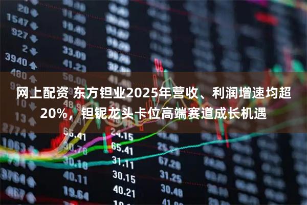 网上配资 东方钽业2025年营收、利润增速均超20%，钽铌龙头卡位高端赛道成长机遇