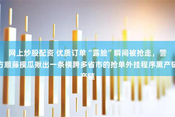 网上炒股配资 优质订单“露脸”瞬间被抢走，警方顺藤摸瓜揪出一条横跨多省市的抢单外挂程序黑产链