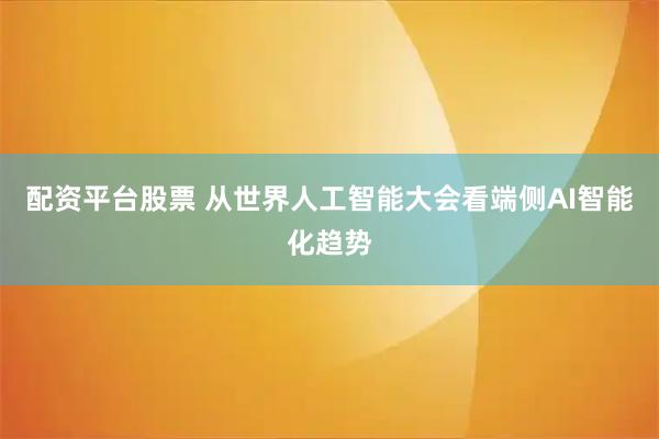 配资平台股票 从世界人工智能大会看端侧AI智能化趋势