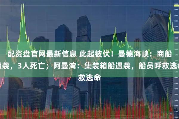 配资盘官网最新信息 此起彼伏！曼德海峡：商船遭袭，3人死亡；阿曼湾：集装箱船遇袭，船员呼救逃命