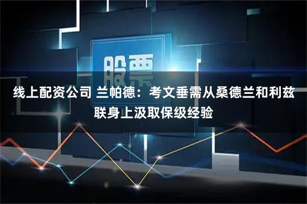 线上配资公司 兰帕德：考文垂需从桑德兰和利兹联身上汲取保级经验
